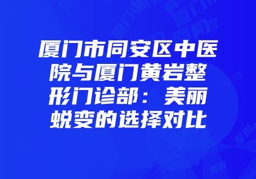 厦门市同安区中医院与厦门黄岩整形门诊部：美丽蜕变的选择对比