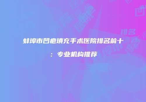 蚌埠市凹疤填充手术医院排名前十：专业机构推荐