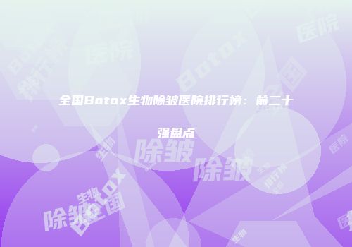 全国Botox生物除皱医院排行榜：前二十强盘点
