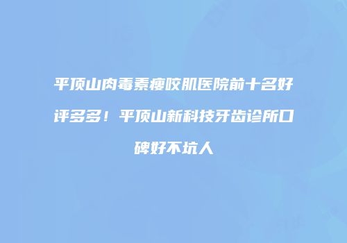 平顶山肉毒素瘦咬肌医院前十名好评多多！平顶山新科技牙齿诊所口碑好不坑人