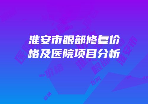 淮安市眼部修复价格及医院项目分析