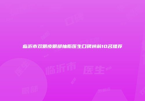 临沂市双眼皮眼部抽脂医生口碑榜前10名推荐
