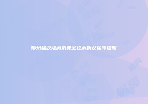 柳州硅胶隆胸术安全性解析及保障措施
