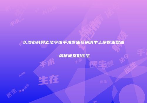 长沙市射频去法令纹手术医生在榜清单上榜医生盘点-周栋波整形医生