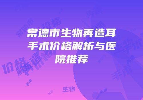 常德市生物再造耳手术价格解析与医院推荐