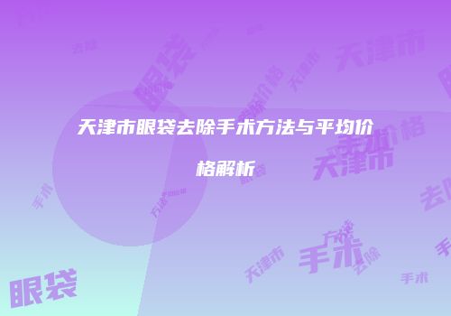 天津市眼袋去除手术方法与平均价格解析
