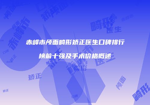 赤峰市颅面畸形矫正医生口碑排行榜前十强及手术价格概述