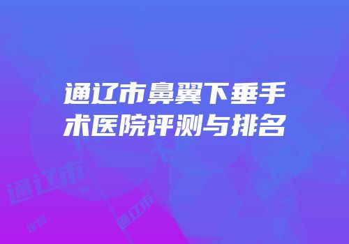 通辽市鼻翼下垂手术医院评测与排名