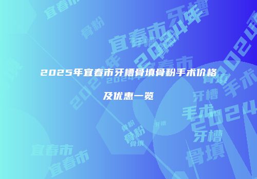 2025年宜春市牙槽骨填骨粉手术价格及优惠一览