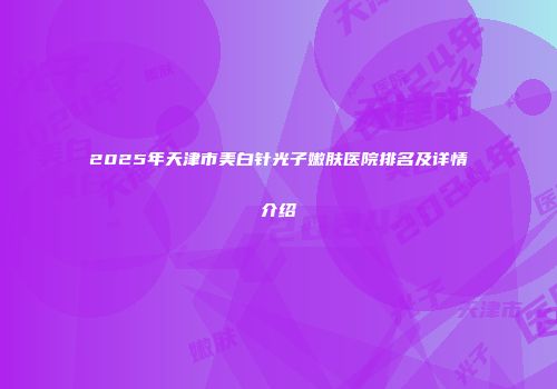 2025年天津市美白针光子嫩肤医院排名及详情介绍
