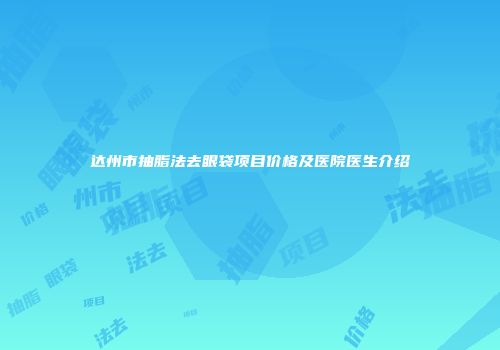 达州市抽脂法去眼袋项目价格及医院医生介绍