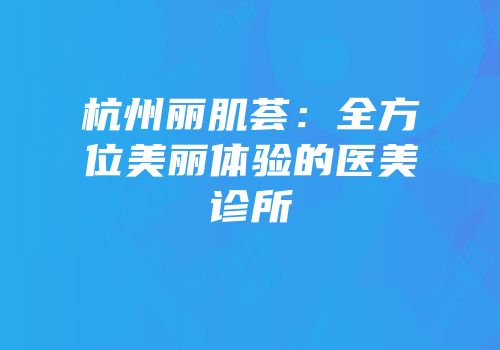 杭州丽肌荟：全方位美丽体验的医美诊所