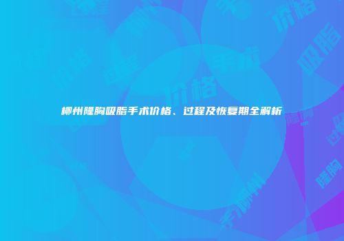 柳州隆胸吸脂手术价格、过程及恢复期全解析
