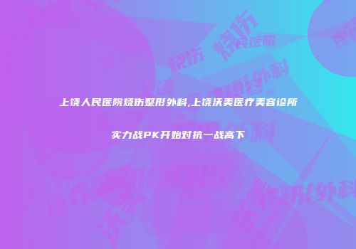 上饶人民医院烧伤整形外科,上饶沃美医疗美容诊所实力战PK开始对抗一战高下