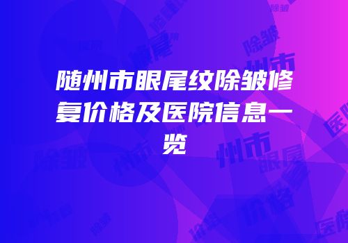 随州市眼尾纹除皱修复价格及医院信息一览