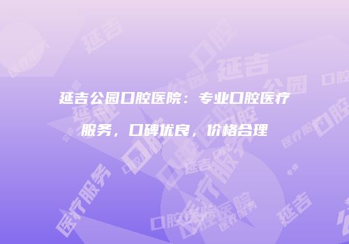 延吉公园口腔医院：专业口腔医疗服务，口碑优良，价格合理