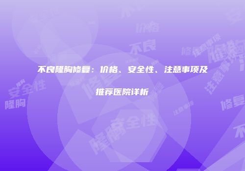不良隆胸修复：价格、安全性、注意事项及推荐医院详析