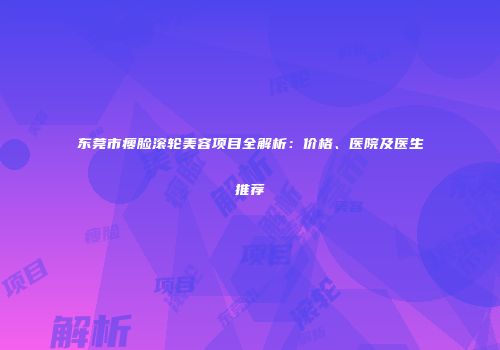 东莞市瘦脸滚轮美容项目全解析：价格、医院及医生推荐