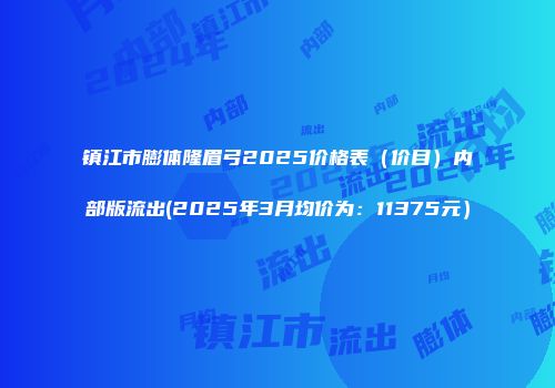 镇江市膨体隆眉弓2025价格表（价目）内部版流出(2025年3月均价为：11375元）
