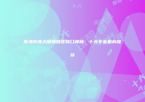珠海市推大腿瘦腿医院口碑榜：十大专业机构推荐