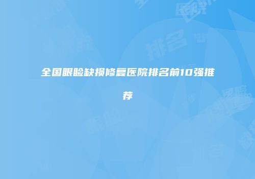 全国眼睑缺损修复医院排名前10强推荐
