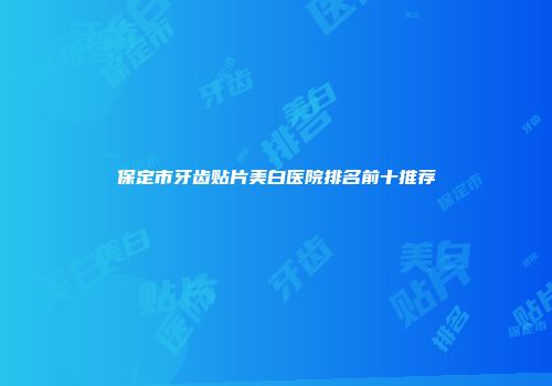 保定市牙齿贴片美白医院排名前十推荐