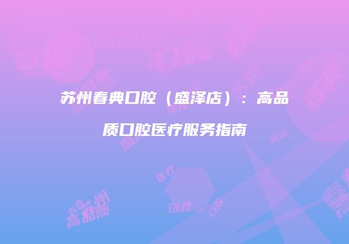 苏州春典口腔（盛泽店）：高品质口腔医疗服务指南