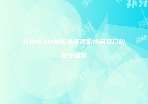 长春市3M树脂补牙医院排名及口腔医生推荐