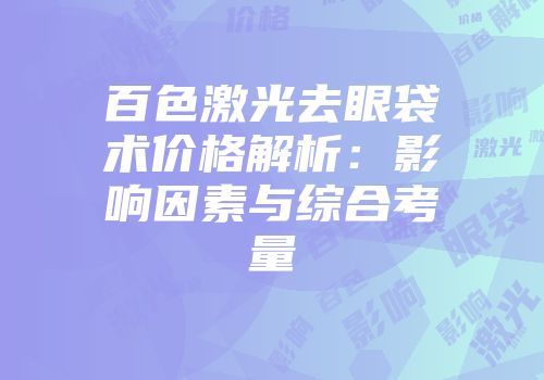 百色激光去眼袋术价格解析：影响因素与综合考量