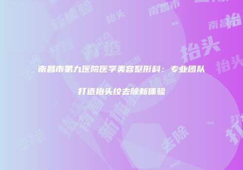 南昌市第九医院医学美容整形科：专业团队打造抬头纹去除新体验