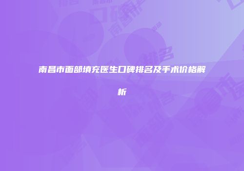 南昌市面部填充医生口碑排名及手术价格解析