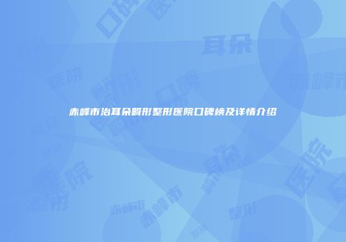 赤峰市治耳朵畸形整形医院口碑榜及详情介绍