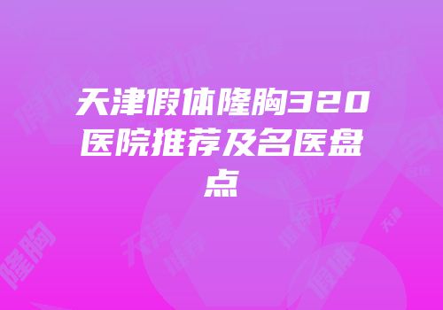 天津假体隆胸320医院推荐及名医盘点