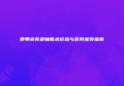 邯郸市背部抽脂术价格与医院推荐指南