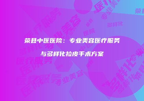荣县中医医院：专业美容医疗服务与多样化拉皮手术方案