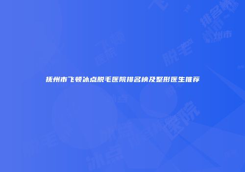 抚州市飞顿冰点脱毛医院排名榜及整形医生推荐