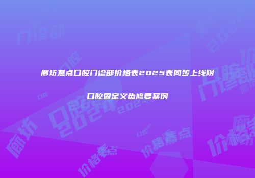 廊坊焦点口腔门诊部价格表2025表同步上线附口腔固定义齿修复案例