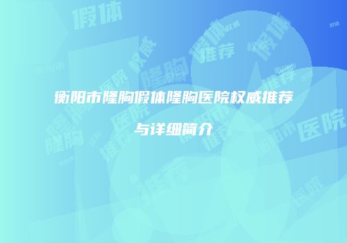 衡阳市隆胸假体隆胸医院权威推荐与详细简介