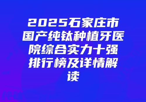 2025石家庄市国产纯钛种植牙医院综合实力十强排行榜及详情解读