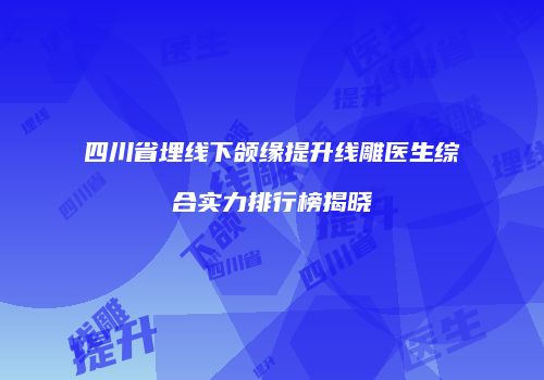 四川省埋线下颌缘提升线雕医生综合实力排行榜揭晓