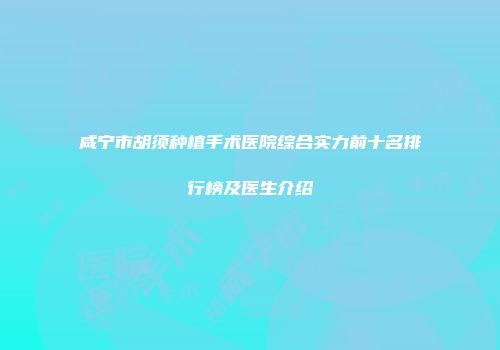 咸宁市胡须种植手术医院综合实力前十名排行榜及医生介绍