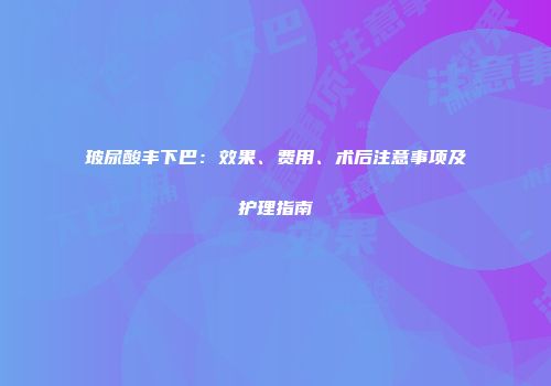 玻尿酸丰下巴：效果、费用、术后注意事项及护理指南
