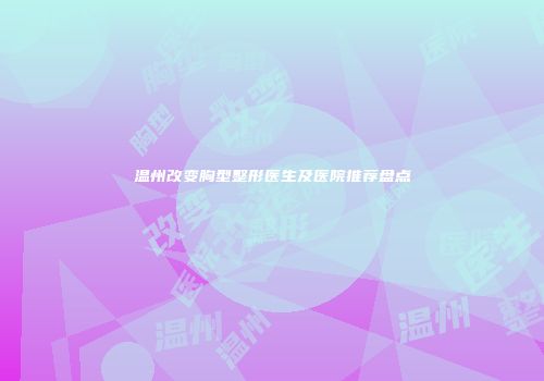 温州改变胸型整形医生及医院推荐盘点