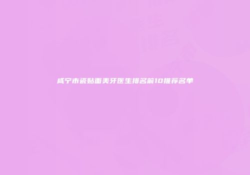 咸宁市瓷贴面美牙医生排名前10推荐名单