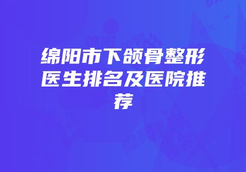 绵阳市下颌骨整形医生排名及医院推荐