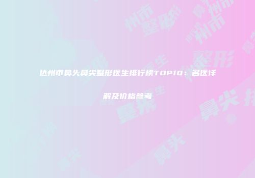 达州市鼻头鼻尖整形医生排行榜TOP10：名医详解及价格参考