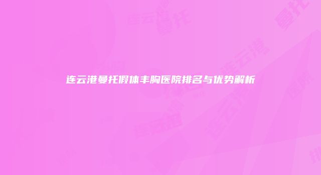 连云港曼托假体丰胸医院排名与优势解析