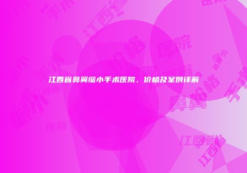 江西省鼻翼缩小手术医院、价格及案例详解