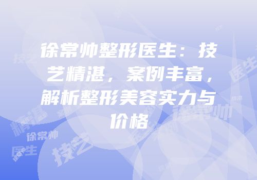 徐常帅整形医生：技艺精湛，案例丰富，解析整形美容实力与价格