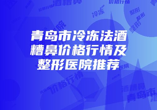 青岛市冷冻法酒糟鼻价格行情及整形医院推荐